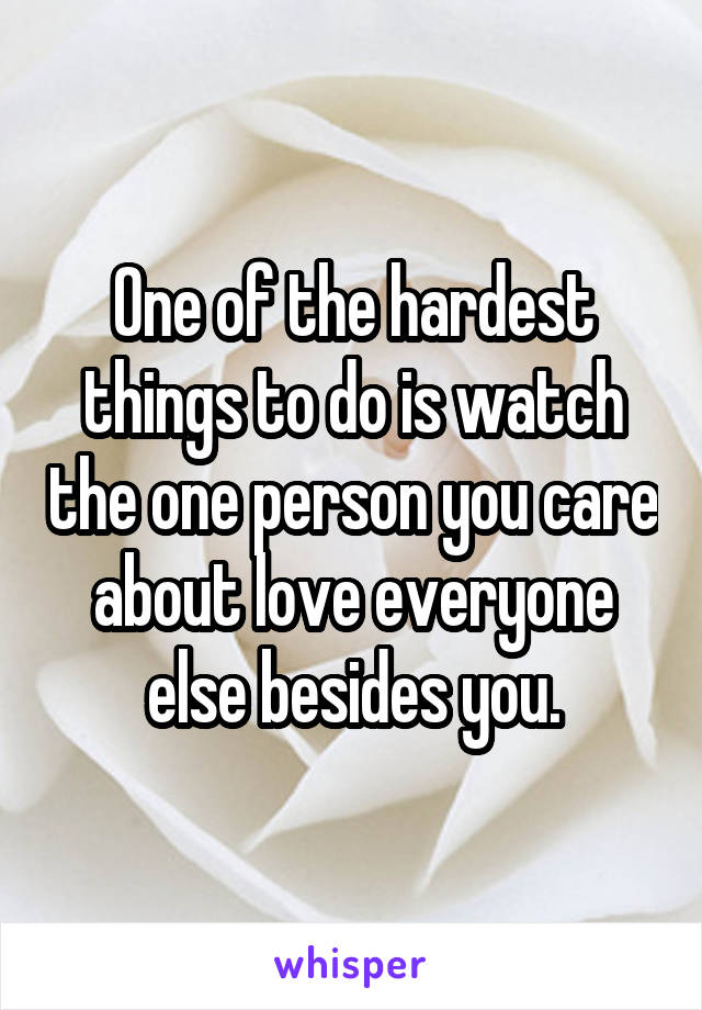 One of the hardest things to do is watch the one person you care about love everyone else besides you.