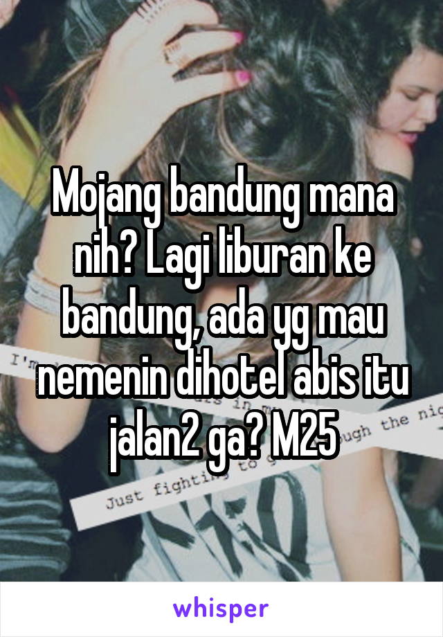 Mojang bandung mana nih? Lagi liburan ke bandung, ada yg mau nemenin dihotel abis itu jalan2 ga? M25