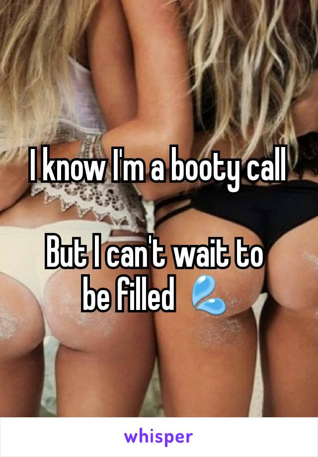 I know I'm a booty call

But I can't wait to 
be filled 💦