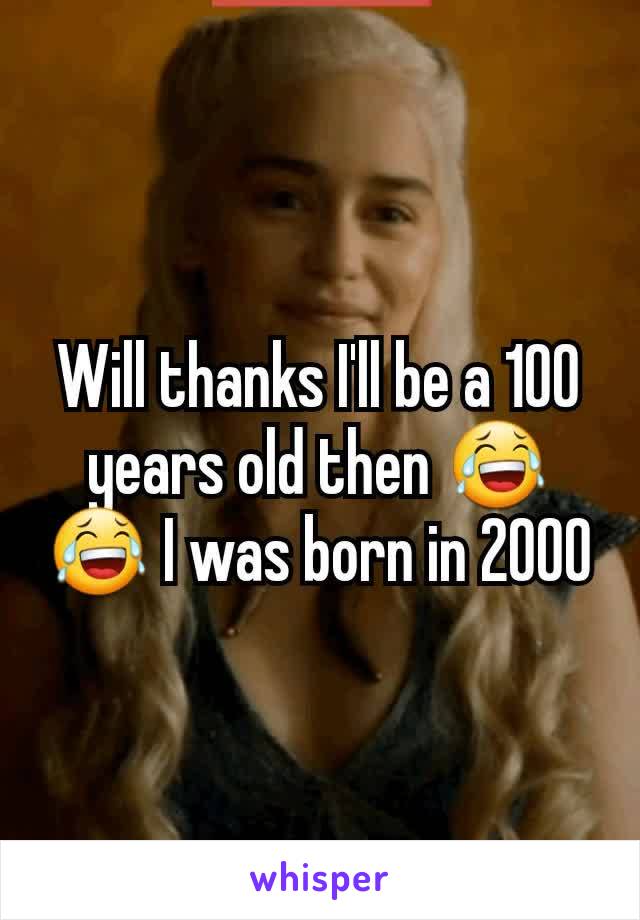 Will thanks I'll be a 100 years old then 😂😂 I was born in 2000