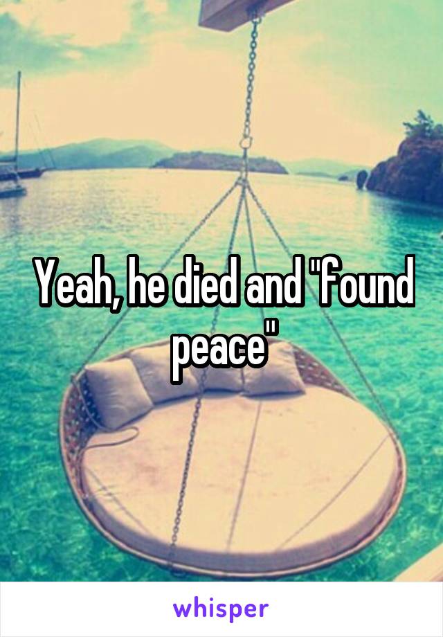 Yeah, he died and "found peace"