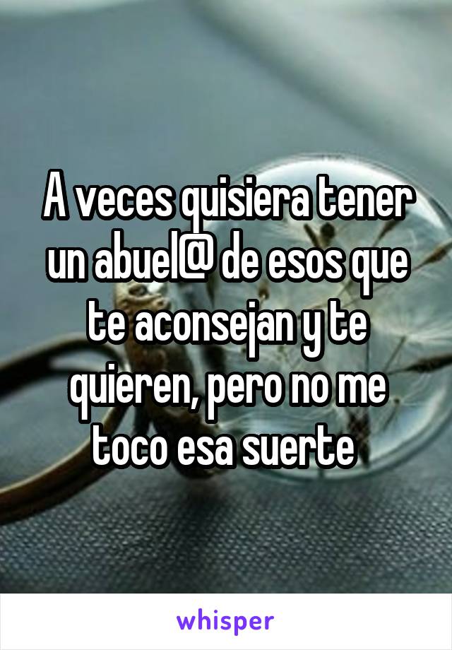 A veces quisiera tener un abuel@ de esos que te aconsejan y te quieren, pero no me toco esa suerte 