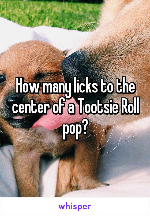 How many licks to the center of a Tootsie Roll pop?