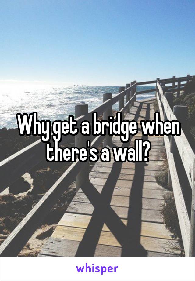 Why get a bridge when there's a wall?