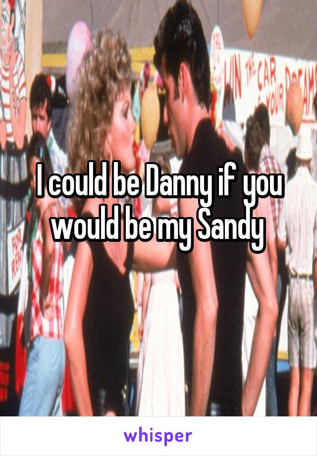 I could be Danny if you would be my Sandy 
