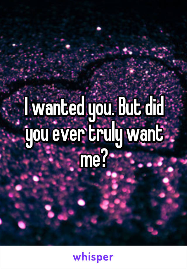 I wanted you. But did you ever truly want me?