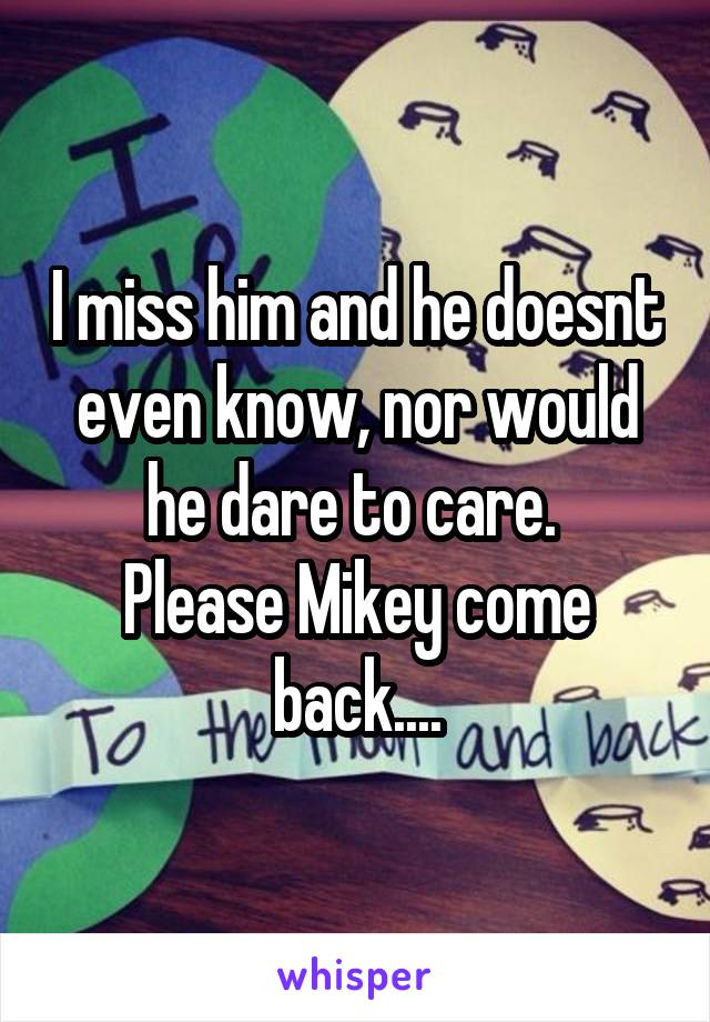 I miss him and he doesnt even know, nor would he dare to care. 
Please Mikey come back....