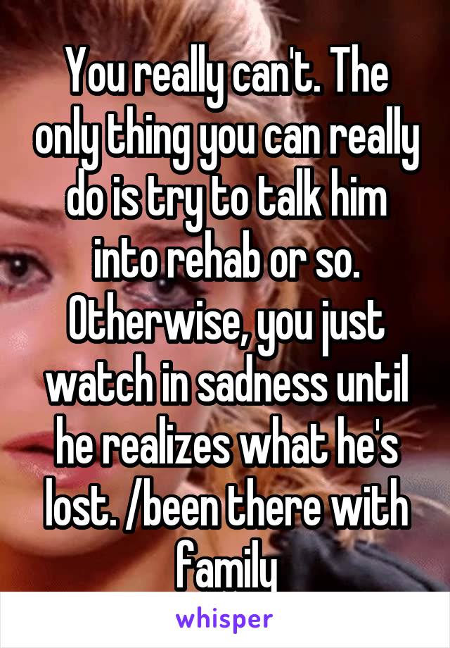 You really can't. The only thing you can really do is try to talk him into rehab or so. Otherwise, you just watch in sadness until he realizes what he's lost. /been there with family