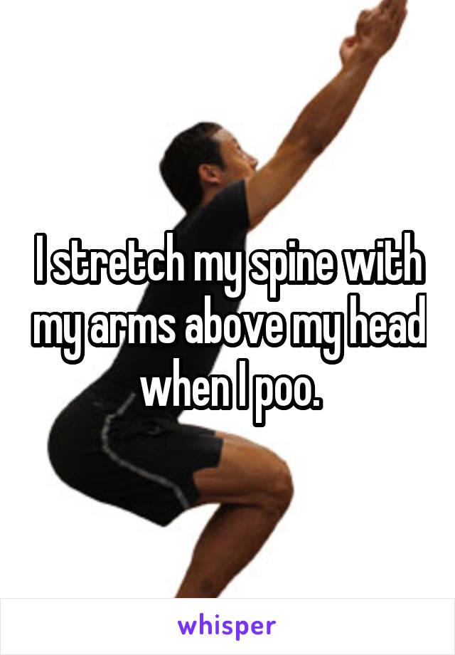 I stretch my spine with my arms above my head when I poo.