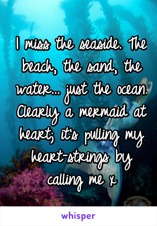 I miss the seaside. The beach, the sand, the water... just the ocean. Clearly a mermaid at heart; it's pulling my heart-strings by calling me x