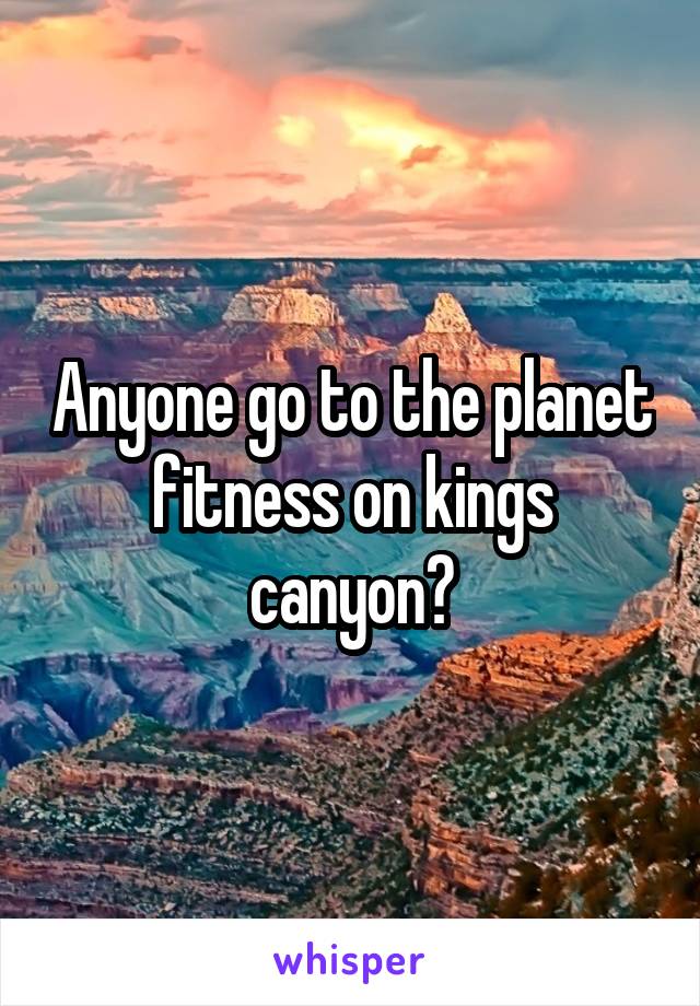 Anyone go to the planet fitness on kings canyon?