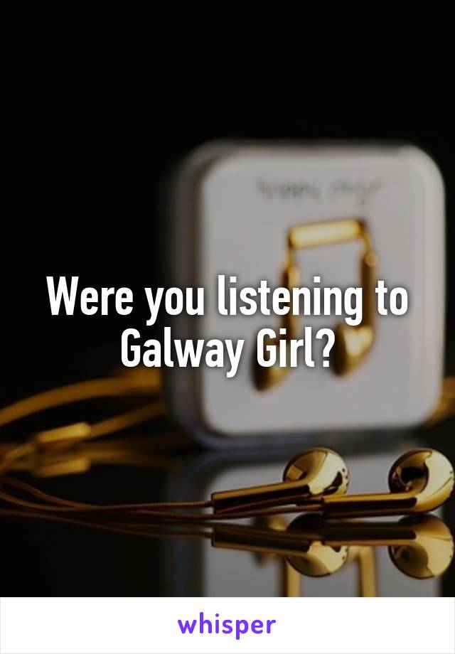 Were you listening to Galway Girl?