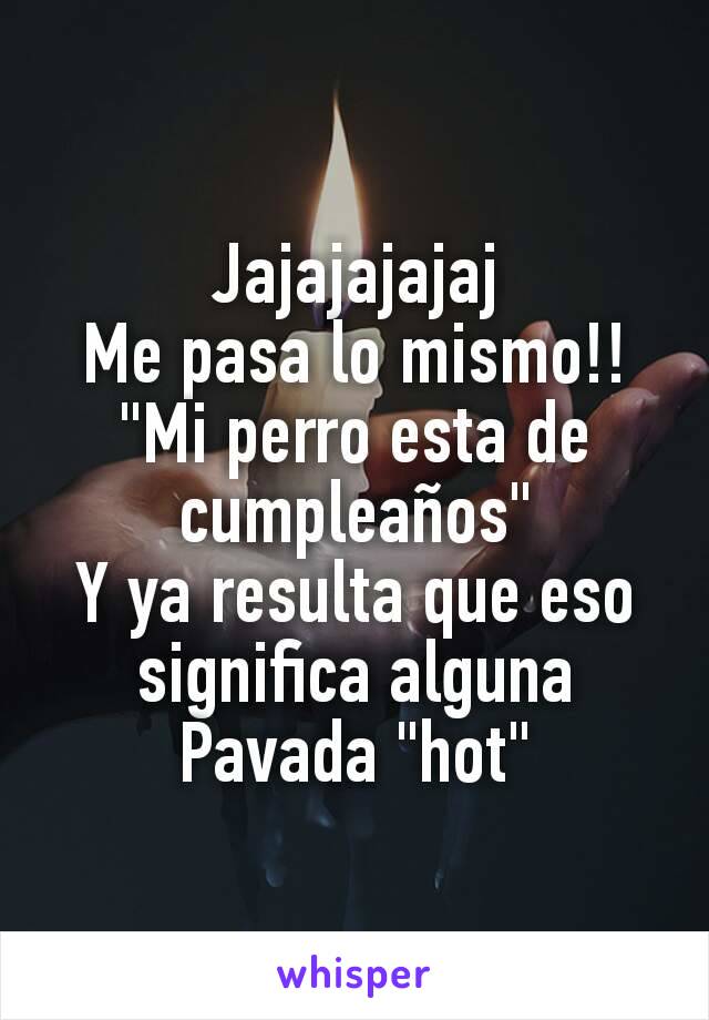 Jajajajajaj
Me pasa lo mismo!!
"Mi perro esta de cumpleaños"
Y ya resulta que eso significa alguna Pavada "hot"