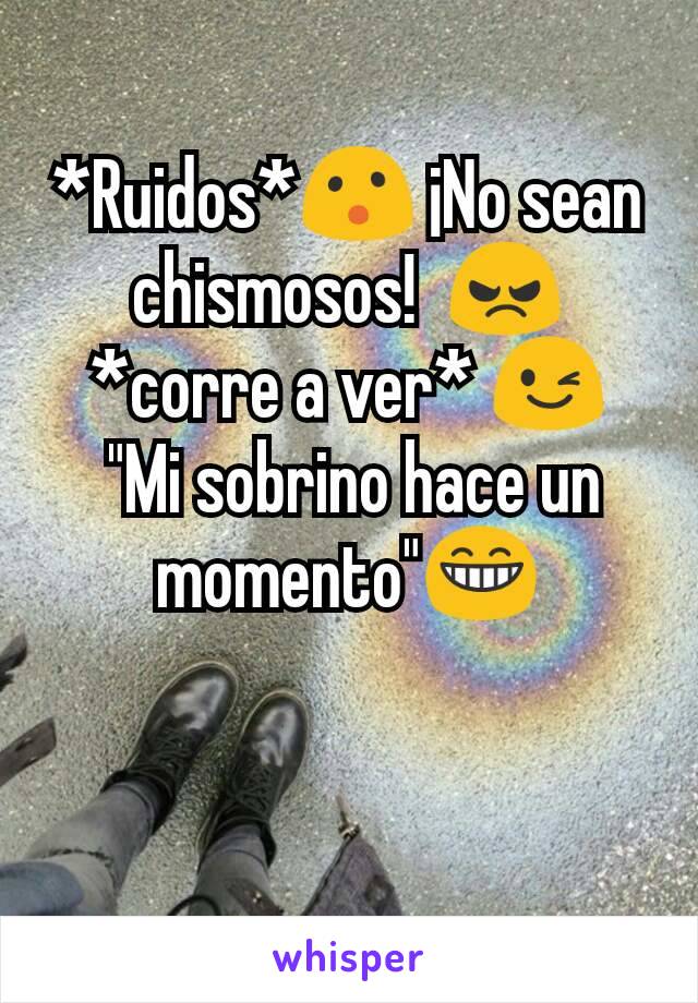 *Ruidos*😮 ¡No sean chismosos!  😠
*corre a ver* 😉
 "Mi sobrino hace un momento"😁