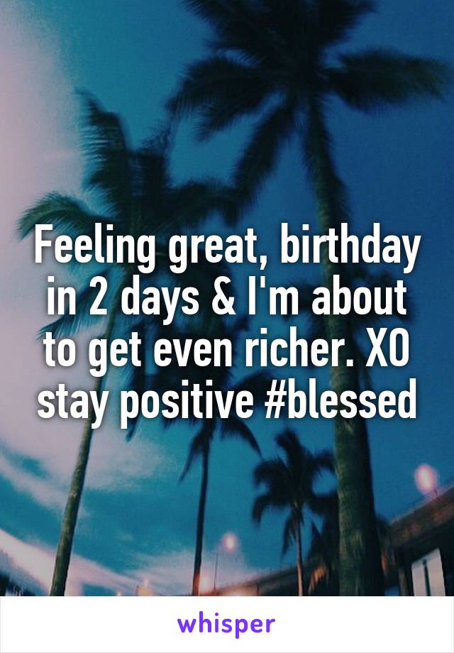 Feeling great, birthday in 2 days & I'm about to get even richer. XO stay positive #blessed