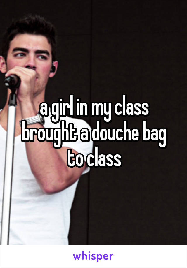 a girl in my class brought a douche bag to class