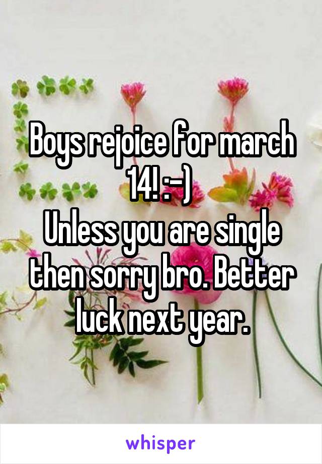 Boys rejoice for march 14! :-) 
Unless you are single then sorry bro. Better luck next year.