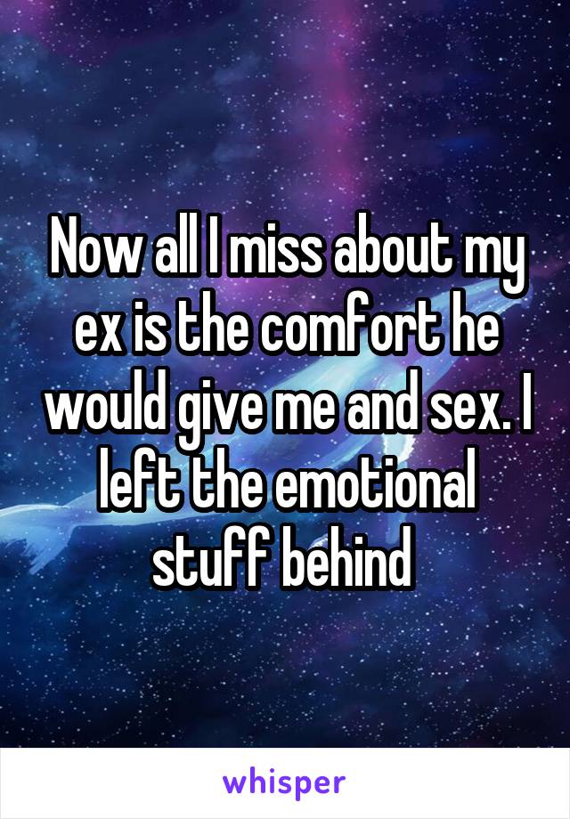 Now all I miss about my ex is the comfort he would give me and sex. I left the emotional stuff behind 