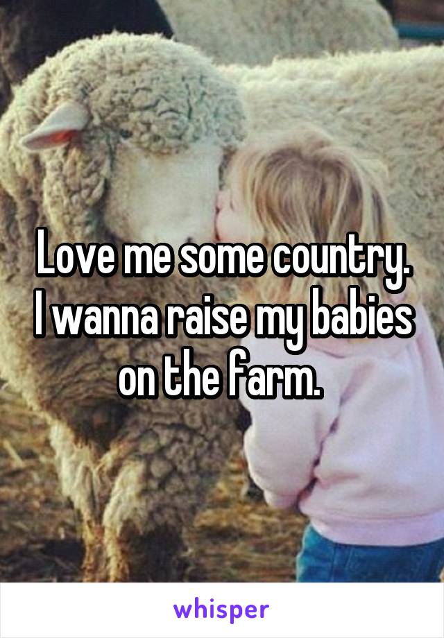 Love me some country. I wanna raise my babies on the farm. 