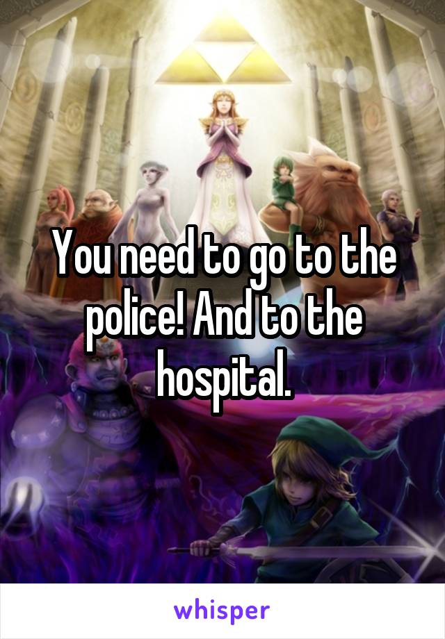 You need to go to the police! And to the hospital.