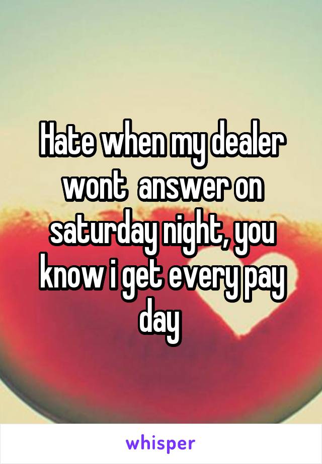 Hate when my dealer wont  answer on saturday night, you know i get every pay day 