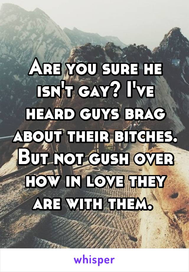 Are you sure he isn't gay? I've heard guys brag about their bitches. But not gush over how in love they are with them. 