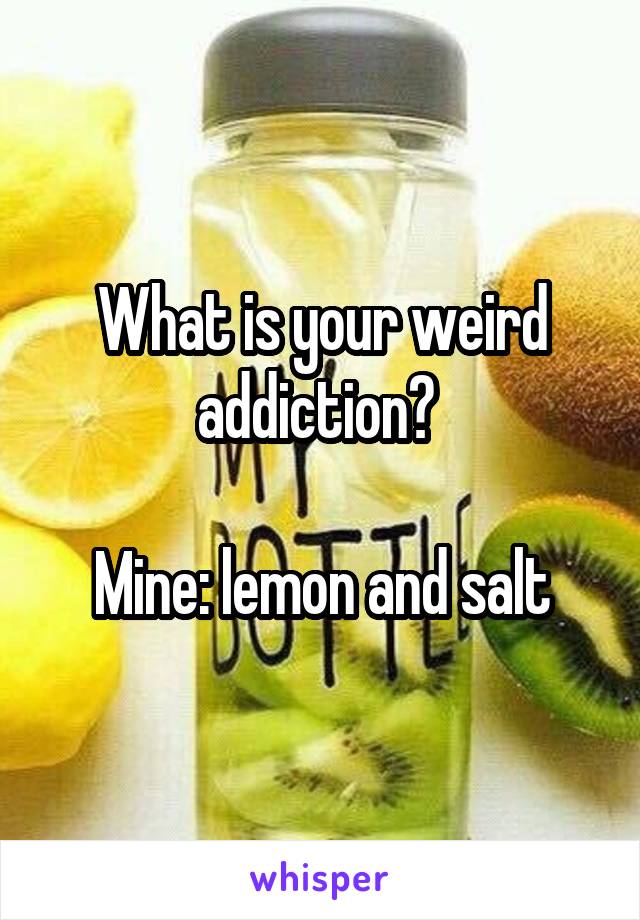 What is your weird addiction? 

Mine: lemon and salt