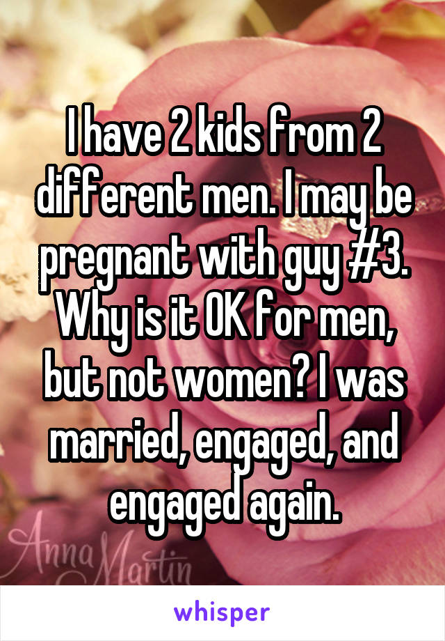 I have 2 kids from 2 different men. I may be pregnant with guy #3. Why is it OK for men, but not women? I was married, engaged, and engaged again.