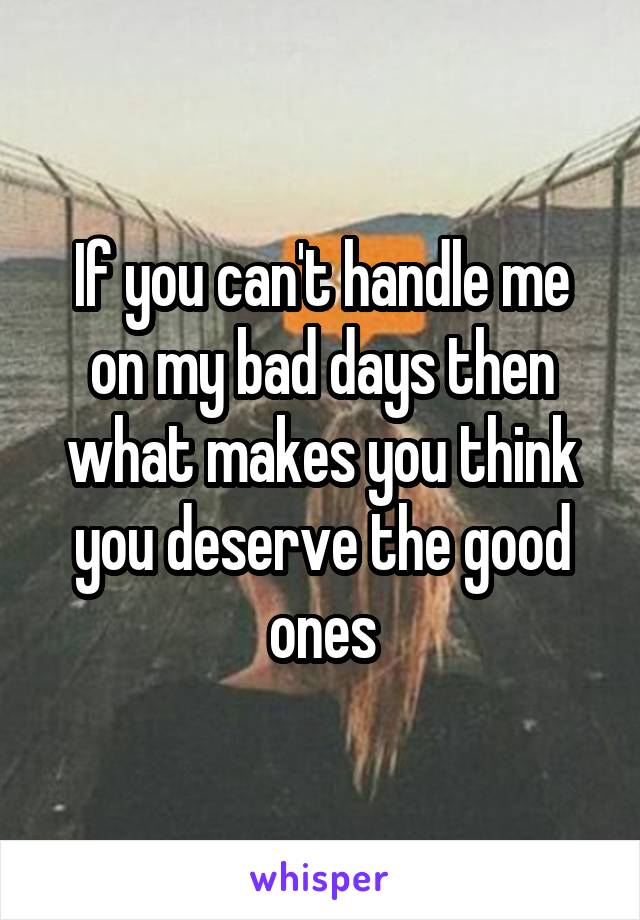 If you can't handle me on my bad days then what makes you think you deserve the good ones