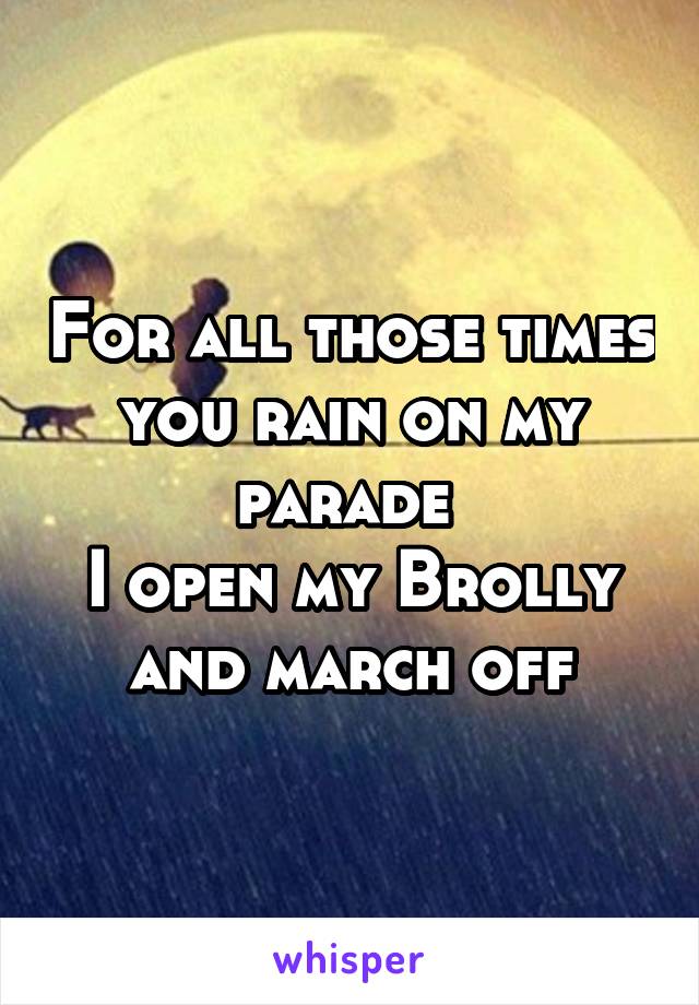 For all those times you rain on my parade 
I open my Brolly and march off