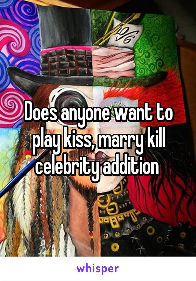 Does anyone want to play kiss, marry kill celebrity addition 