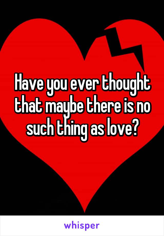 Have you ever thought that maybe there is no such thing as love?
