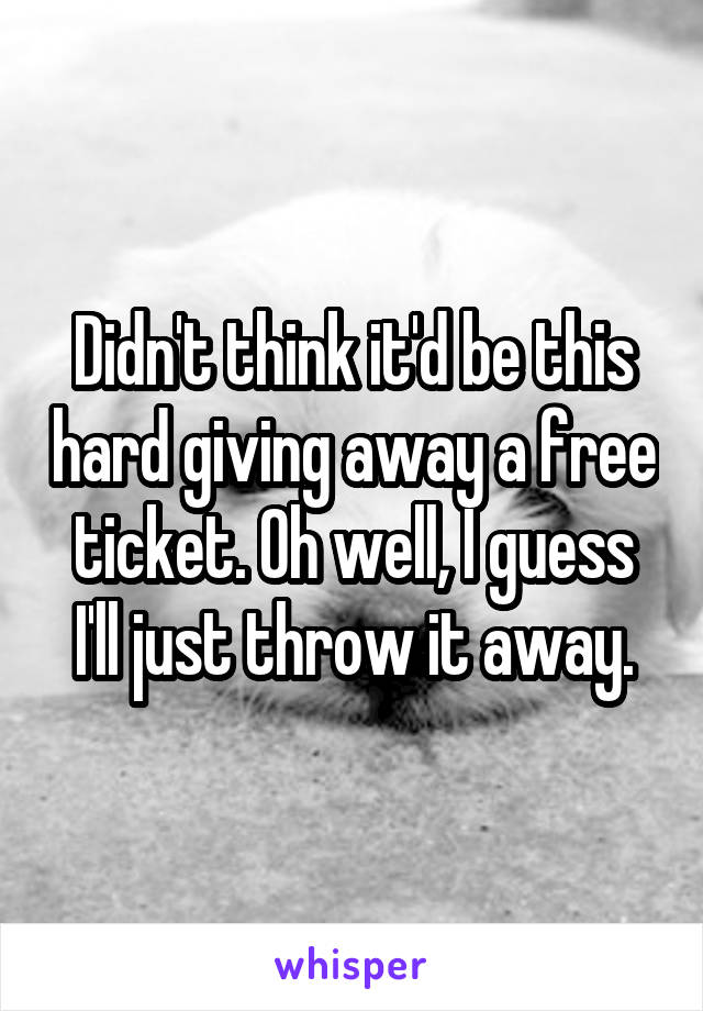 Didn't think it'd be this hard giving away a free ticket. Oh well, I guess I'll just throw it away.