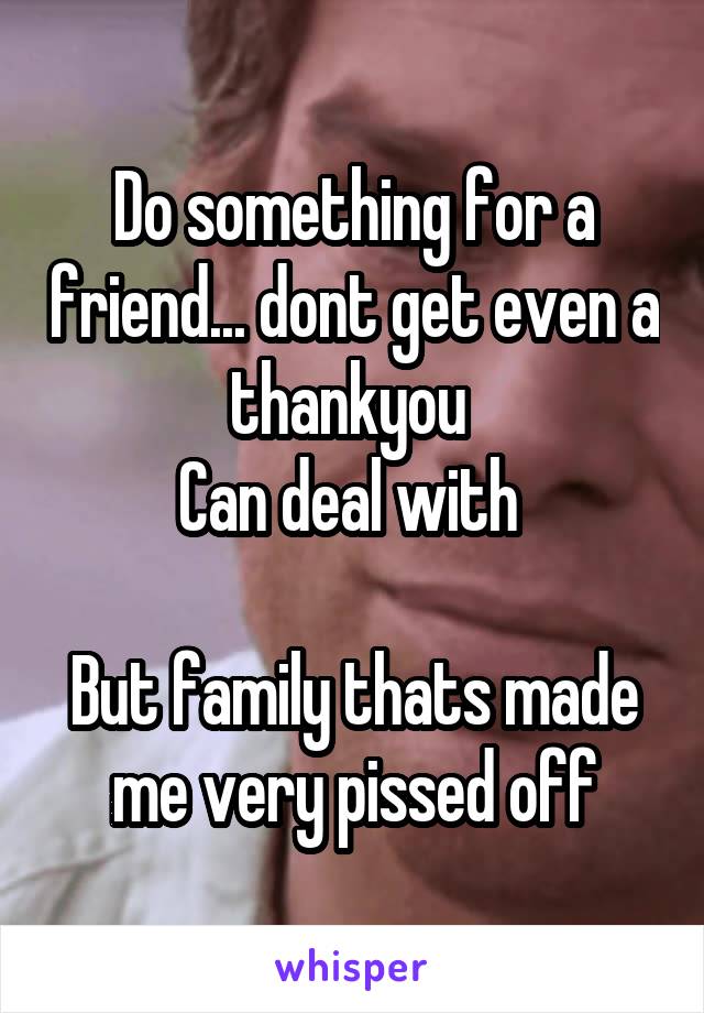 Do something for a friend... dont get even a thankyou 
Can deal with 

But family thats made me very pissed off