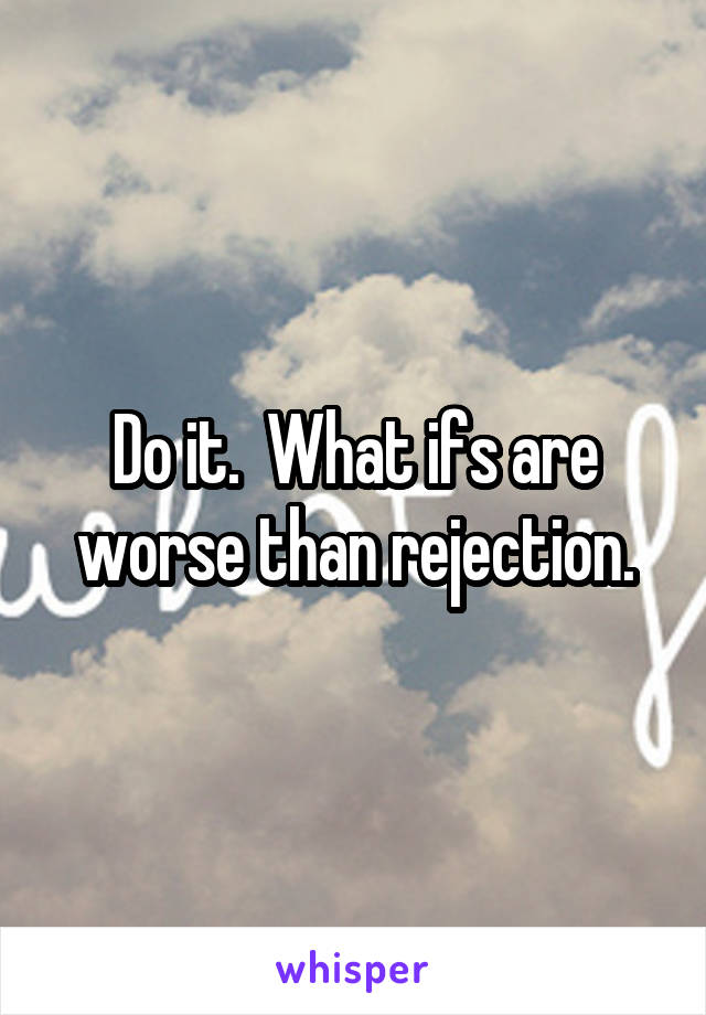 Do it.  What ifs are worse than rejection.