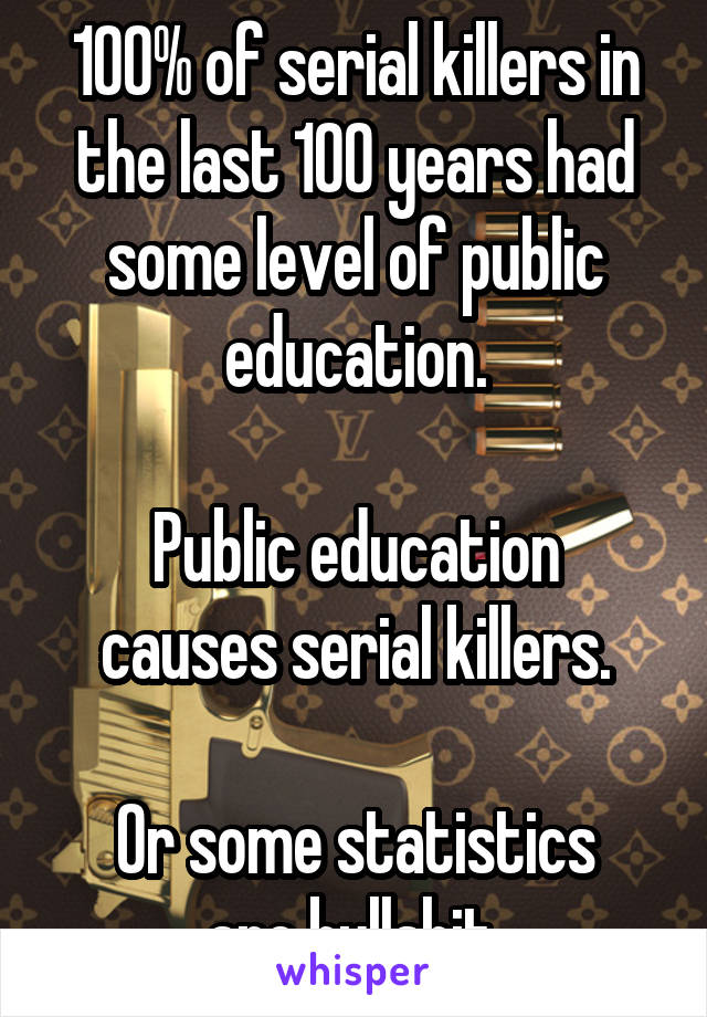 100% of serial killers in the last 100 years had some level of public education.

Public education causes serial killers.

Or some statistics
are bullshit.