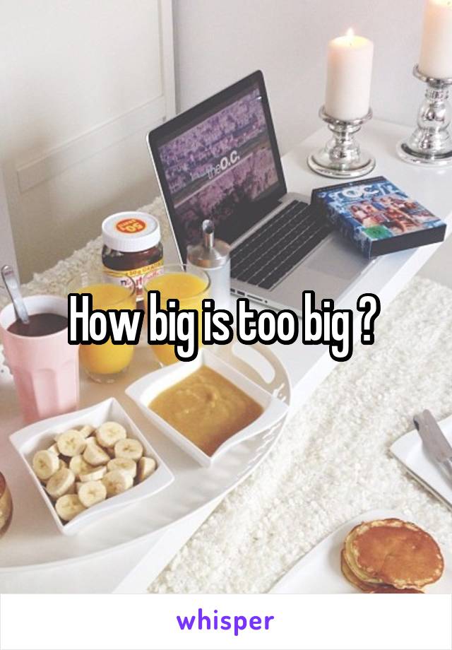 How big is too big ? 