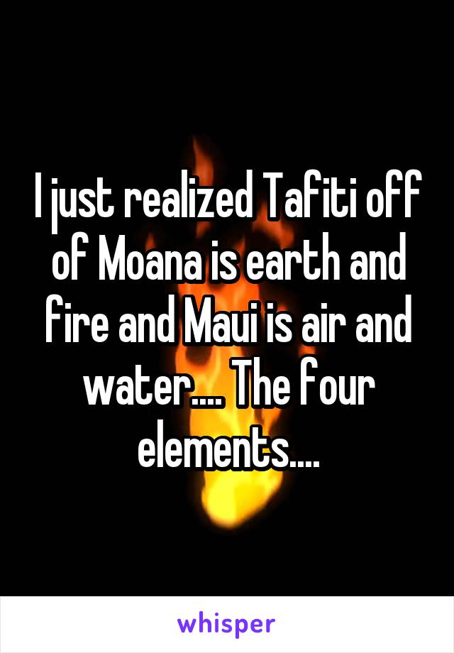 I just realized Tafiti off of Moana is earth and fire and Maui is air and water.... The four elements....