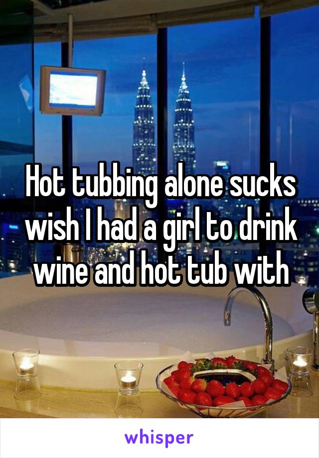 Hot tubbing alone sucks wish I had a girl to drink wine and hot tub with