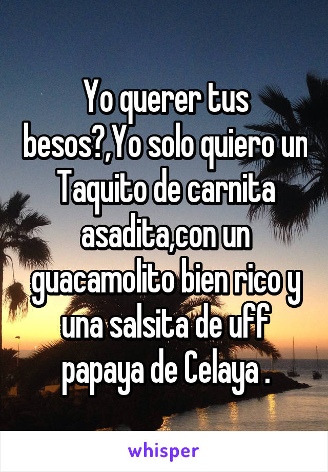 Yo querer tus besos?,Yo solo quiero un Taquito de carnita asadita,con un guacamolito bien rico y una salsita de uff papaya de Celaya .