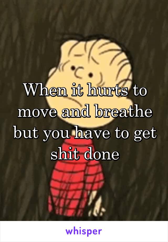 When it hurts to move and breathe but you have to get shit done