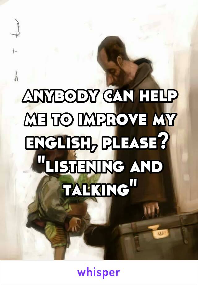 anybody can help me to improve my english, please? 
"listening and talking"