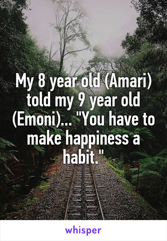 My 8 year old (Amari) told my 9 year old (Emoni)... "You have to make happiness a habit."