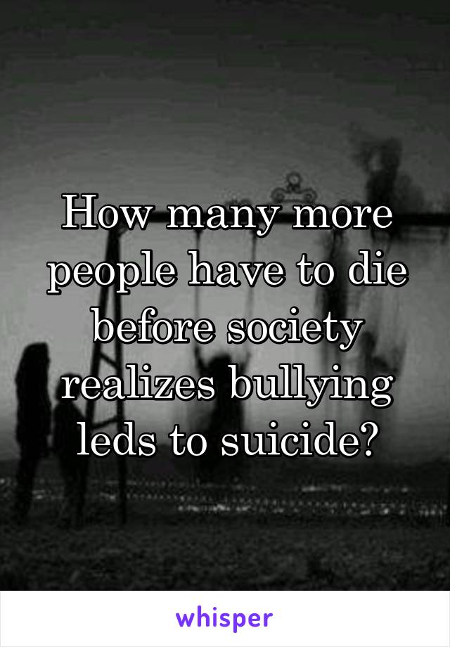 How many more people have to die before society realizes bullying leds to suicide?