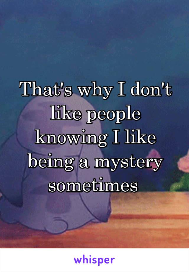 That's why I don't like people knowing I like being a mystery sometimes 