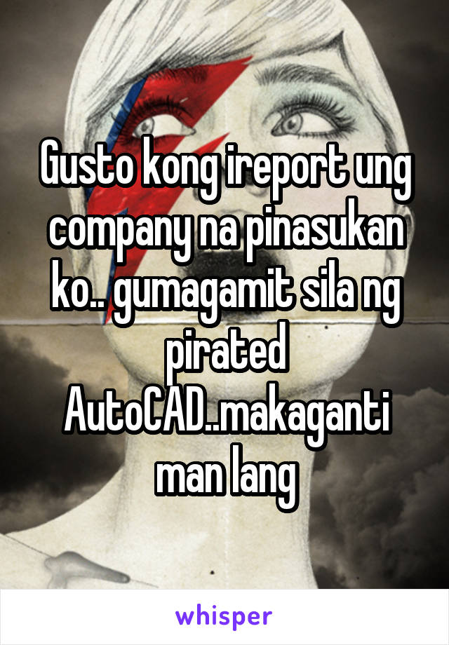 Gusto kong ireport ung company na pinasukan ko.. gumagamit sila ng pirated AutoCAD..makaganti man lang