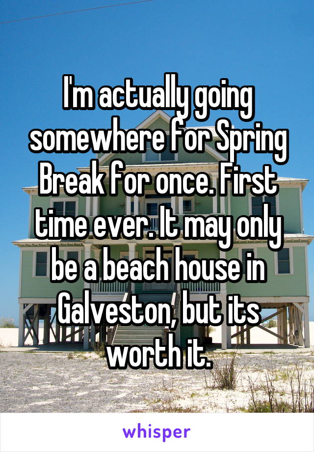 I'm actually going somewhere for Spring Break for once. First time ever. It may only be a beach house in Galveston, but its worth it.