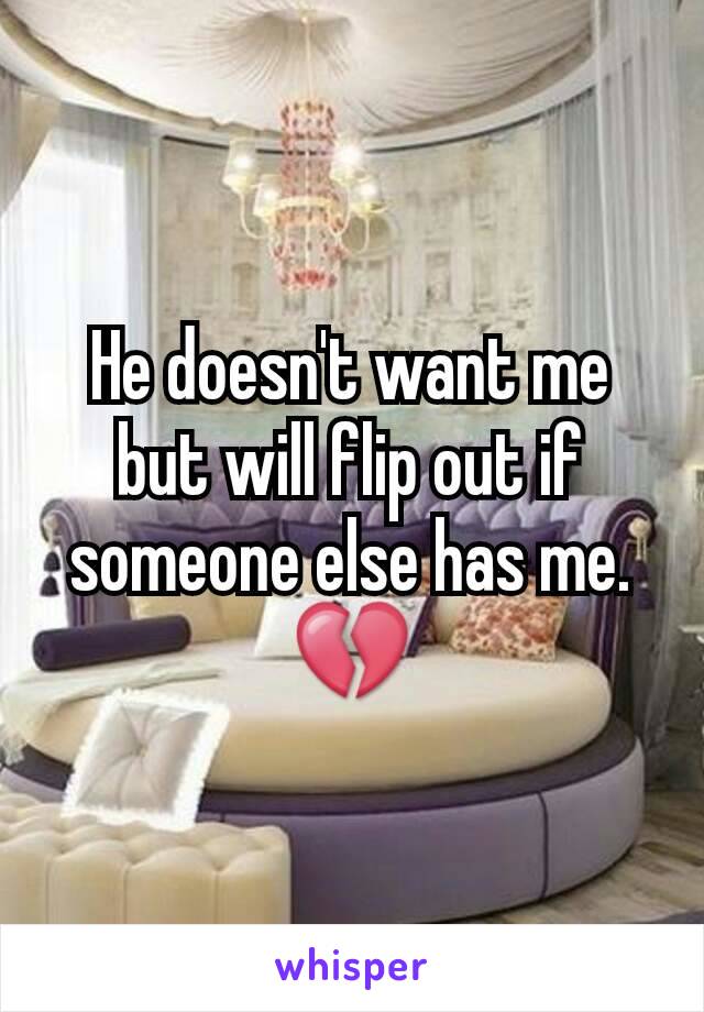 He doesn't want me but will flip out if someone else has me. 💔