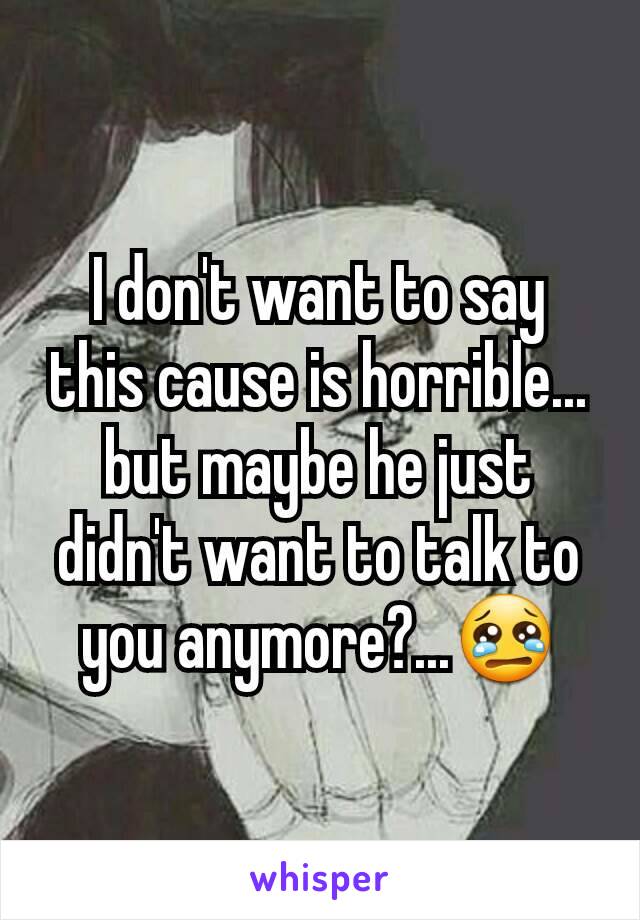 I don't want to say this cause is horrible... but maybe he just didn't want to talk to you anymore?...😢