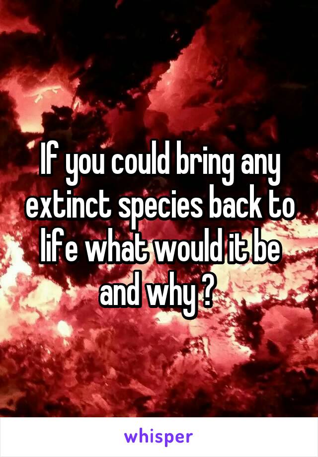 If you could bring any extinct species back to life what would it be and why ? 